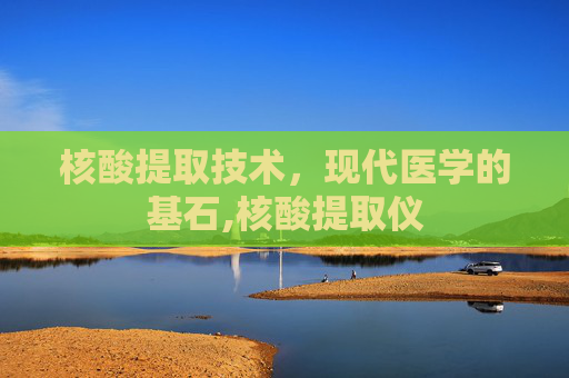 核酸提取技术，现代医学的基石,核酸提取仪