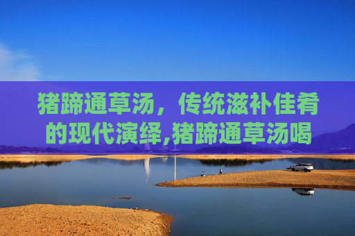 猪蹄通草汤，传统滋补佳肴的现代演绎,猪蹄通草汤喝多久见效