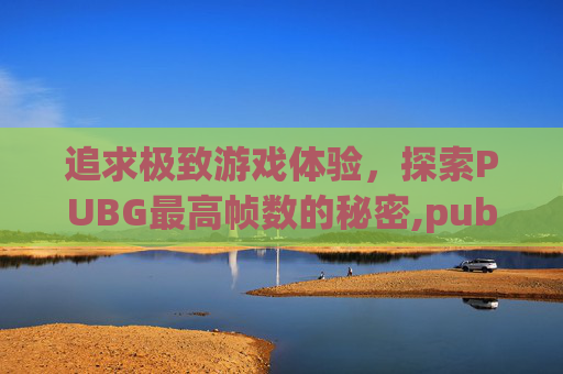 追求极致游戏体验，探索PUBG最高帧数的秘密,pubgm最高帧率