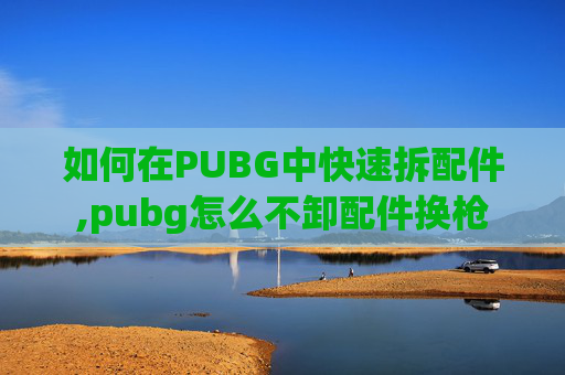 如何在PUBG中快速拆配件,pubg怎么不卸配件换枪