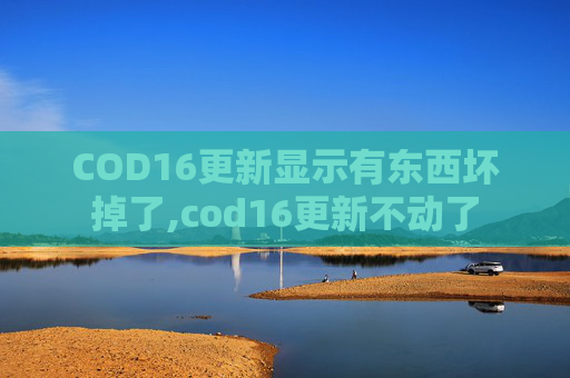 COD16更新显示有东西坏掉了,cod16更新不动了