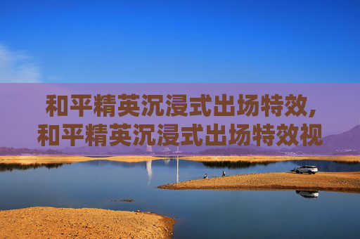 和平精英沉浸式出场特效,和平精英沉浸式出场特效视频