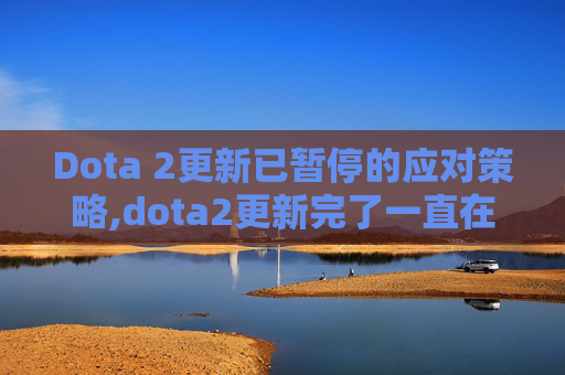 Dota 2更新已暂停的应对策略,dota2更新完了一直在更新