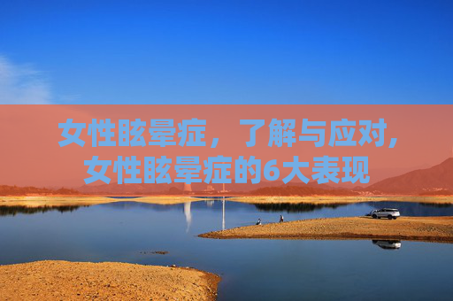女性眩晕症，了解与应对,女性眩晕症的6大表现
