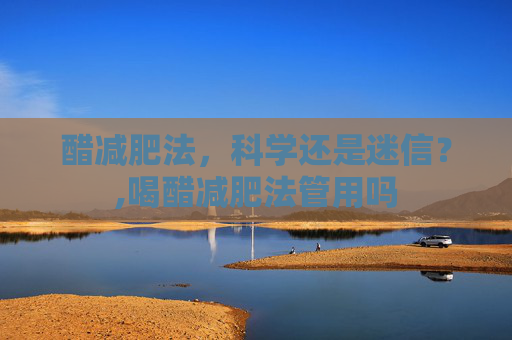 醋减肥法，科学还是迷信？,喝醋减肥法管用吗