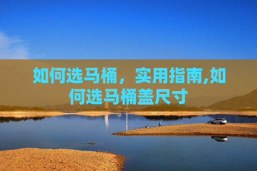 如何选马桶，实用指南,如何选马桶盖尺寸