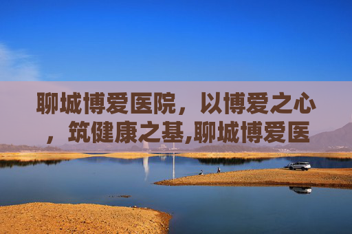 聊城博爱医院，以博爱之心，筑健康之基,聊城博爱医院在线咨询