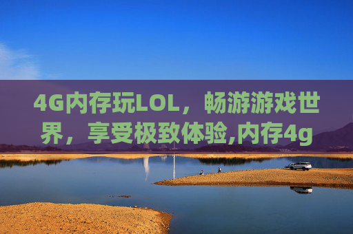 4G内存玩LOL，畅游游戏世界，享受极致体验,内存4g玩英雄联盟够用吗