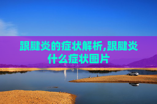 跟腱炎的症状解析,跟腱炎什么症状图片