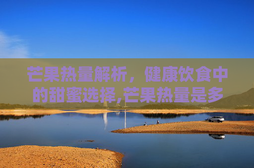 芒果热量解析，健康饮食中的甜蜜选择,芒果热量是多少千卡