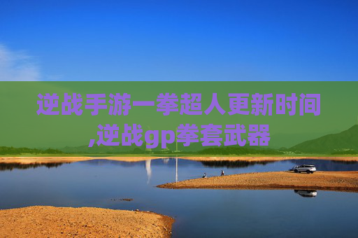 逆战手游一拳超人更新时间,逆战gp拳套武器
