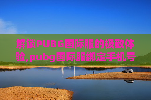 解锁PUBG国际服的极致体验,pubg国际服绑定手机号