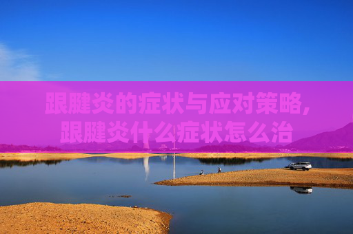 跟腱炎的症状与应对策略,跟腱炎什么症状怎么治