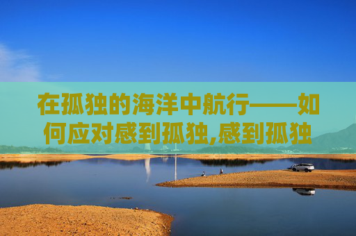 在孤独的海洋中航行——如何应对感到孤独,感到孤独怎么办英语作文