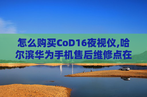 怎么购买CoD16夜视仪,哈尔滨华为手机售后维修点在哪里