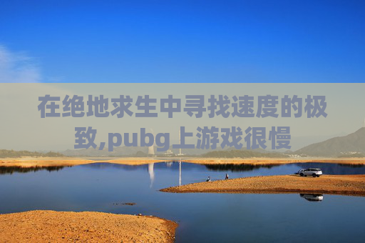 在绝地求生中寻找速度的极致,pubg上游戏很慢