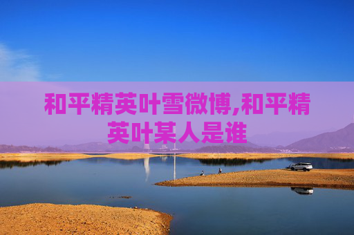 和平精英叶雪微博,和平精英叶某人是谁