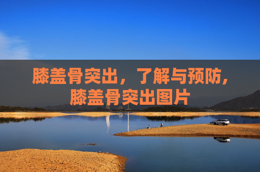 膝盖骨突出，了解与预防,膝盖骨突出图片