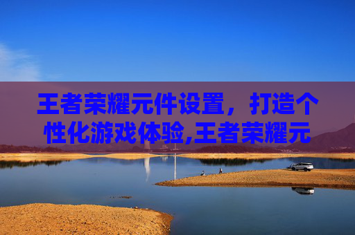 王者荣耀元件设置，打造个性化游戏体验,王者荣耀元件设置方法