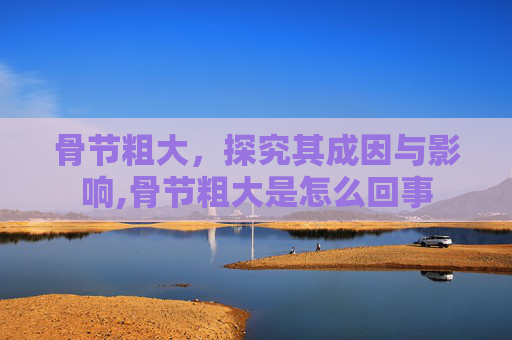 骨节粗大，探究其成因与影响,骨节粗大是怎么回事