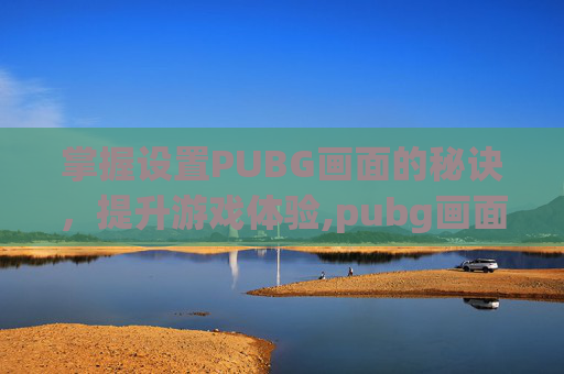 掌握设置PUBG画面的秘诀，提升游戏体验,pubg画面设置怎么调最好