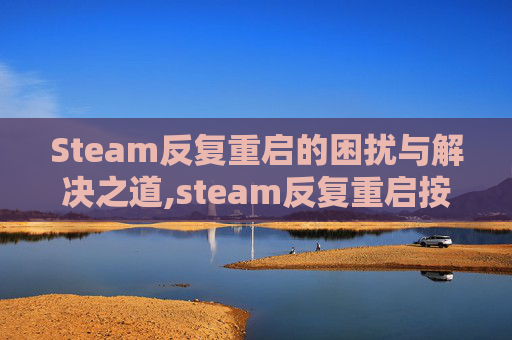 Steam反复重启的困扰与解决之道,steam反复重启按哪三个键