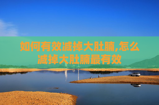 如何有效减掉大肚腩,怎么减掉大肚腩最有效