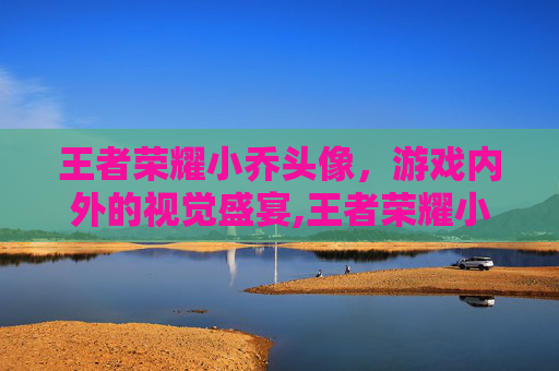 王者荣耀小乔头像，游戏内外的视觉盛宴,王者荣耀小乔头像恶搞