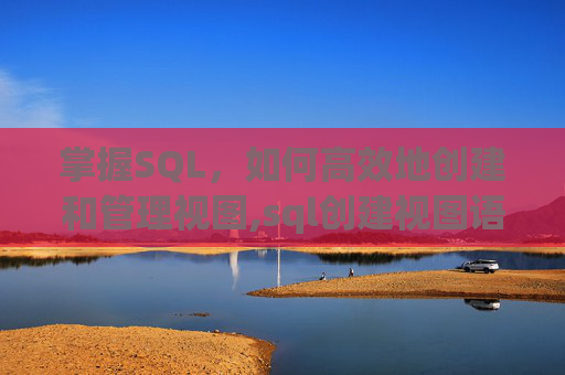 掌握SQL，如何高效地创建和管理视图,sql创建视图语句