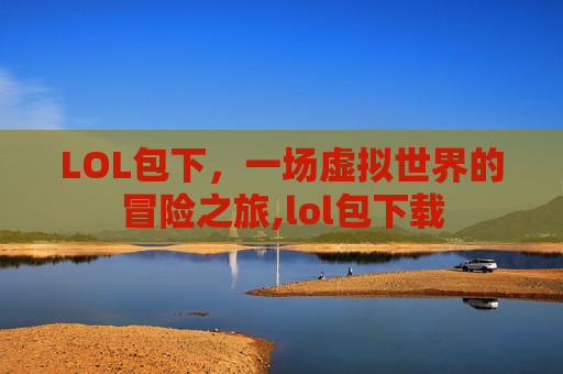 LOL包下，一场虚拟世界的冒险之旅,lol包下载