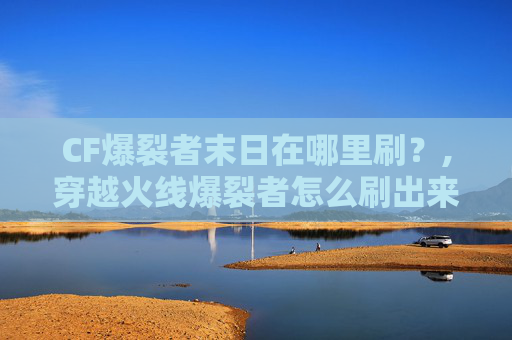 CF爆裂者末日在哪里刷？,穿越火线爆裂者怎么刷出来