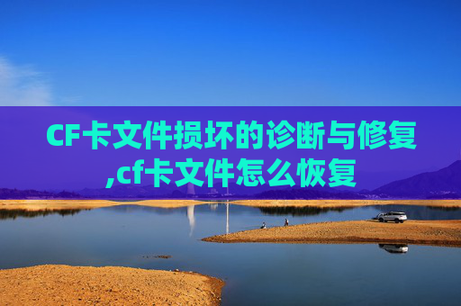 CF卡文件损坏的诊断与修复,cf卡文件怎么恢复