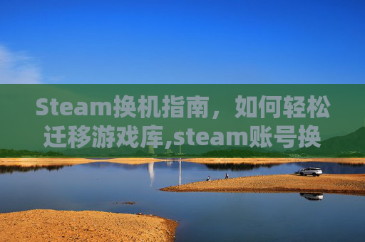 Steam换机指南，如何轻松迁移游戏库,steam账号换设备如何登陆