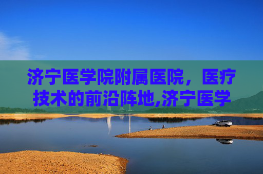 济宁医学院附属医院，医疗技术的前沿阵地,济宁医学院附属医院太白湖院区