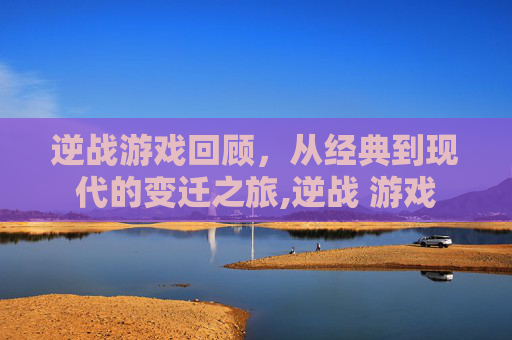 逆战游戏回顾，从经典到现代的变迁之旅,逆战 游戏