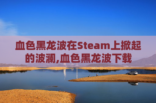 血色黑龙波在Steam上掀起的波澜,血色黑龙波下载