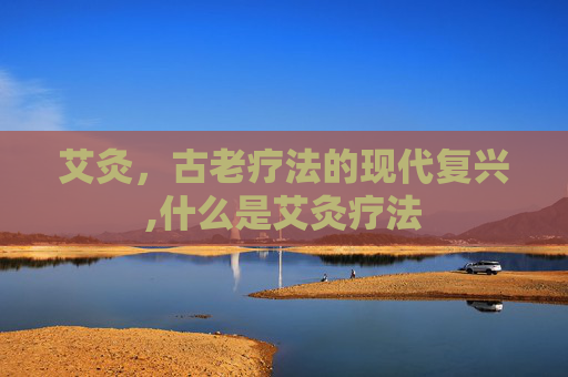 艾灸，古老疗法的现代复兴,什么是艾灸疗法