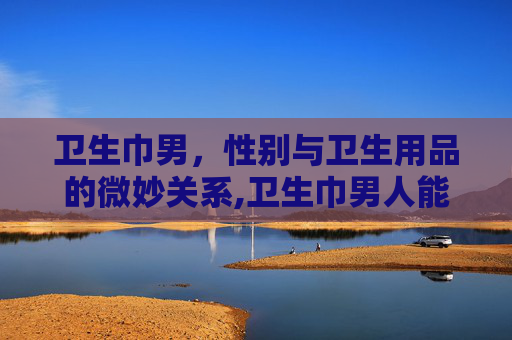 卫生巾男，性别与卫生用品的微妙关系,卫生巾男人能不能垫