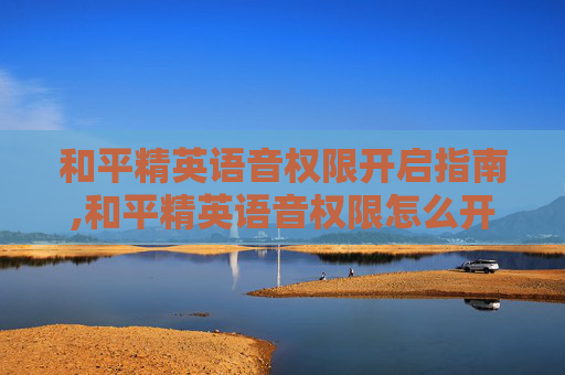 和平精英语音权限开启指南,和平精英语音权限怎么开怎么设置平
