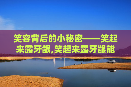 笑容背后的小秘密——笑起来露牙龈,笑起来露牙龈能矫正吗