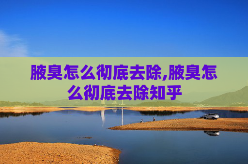 腋臭怎么彻底去除,腋臭怎么彻底去除知乎
