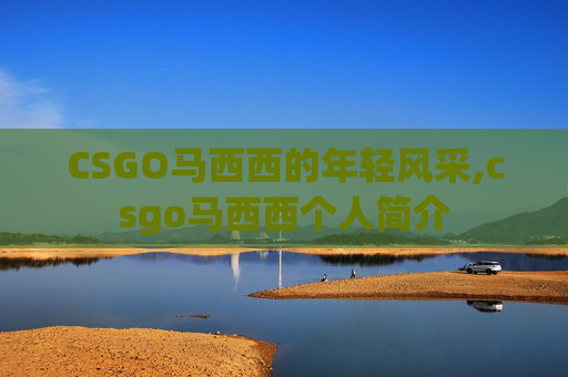 CSGO马西西的年轻风采,csgo马西西个人简介