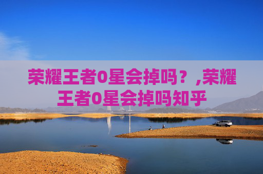 荣耀王者0星会掉吗？,荣耀王者0星会掉吗知乎