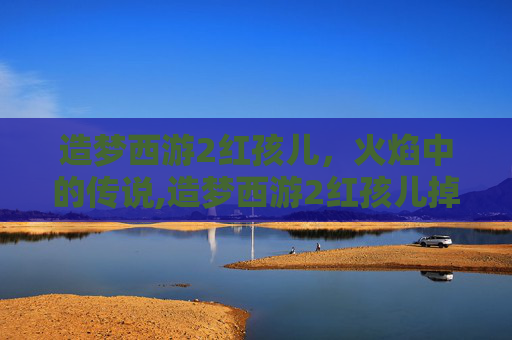 造梦西游2红孩儿，火焰中的传说,造梦西游2红孩儿掉落