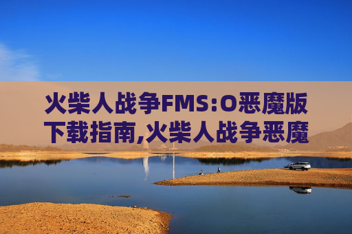 火柴人战争FMS:O恶魔版下载指南,火柴人战争恶魔版FM