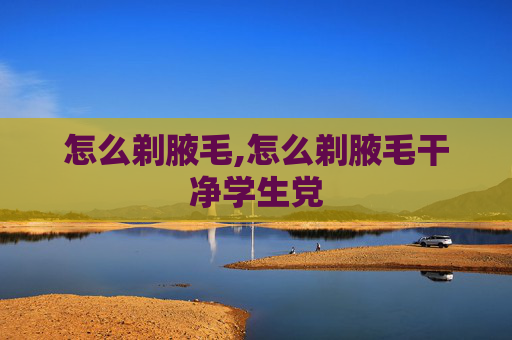 怎么剃腋毛,怎么剃腋毛干净学生党