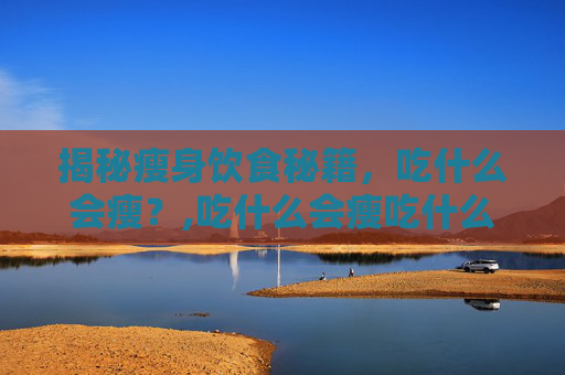 揭秘瘦身饮食秘籍，吃什么会瘦？,吃什么会瘦吃什么会胖