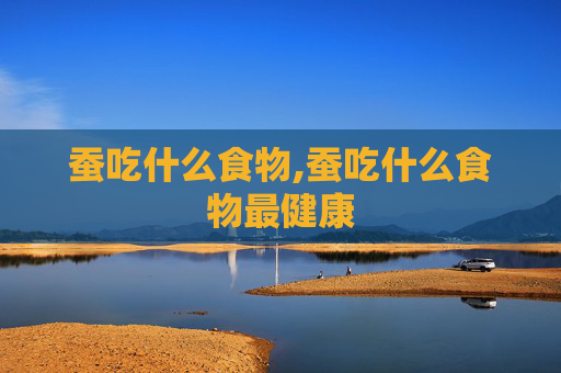 蚕吃什么食物,蚕吃什么食物最健康