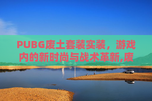 PUBG废土套装实装，游戏内的新时尚与战术革新,废土套装哪里出