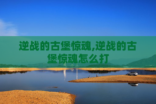 逆战的古堡惊魂,逆战的古堡惊魂怎么打